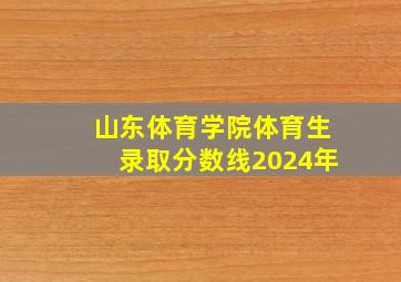 山东体育学院体育生录取分数线2024年