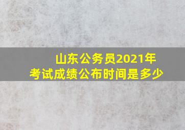 山东公务员2021年考试成绩公布时间是多少