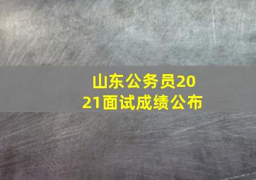 山东公务员2021面试成绩公布