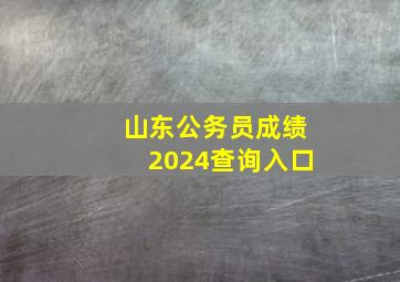 山东公务员成绩2024查询入口