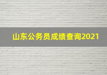 山东公务员成绩查询2021