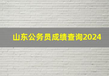 山东公务员成绩查询2024