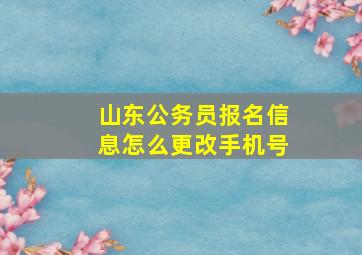 山东公务员报名信息怎么更改手机号