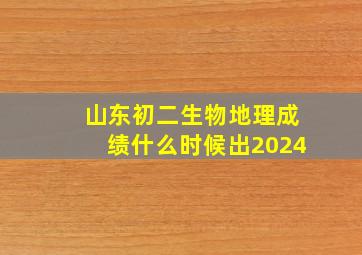 山东初二生物地理成绩什么时候出2024