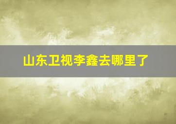 山东卫视李鑫去哪里了