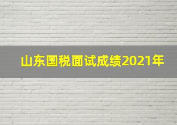 山东国税面试成绩2021年