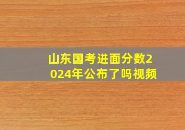 山东国考进面分数2024年公布了吗视频