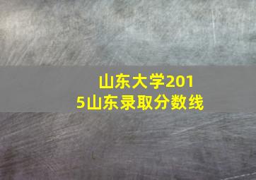 山东大学2015山东录取分数线