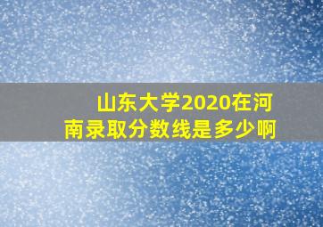 山东大学2020在河南录取分数线是多少啊