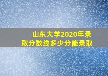 山东大学2020年录取分数线多少分能录取