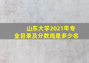 山东大学2021年专业目录及分数线是多少名