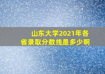 山东大学2021年各省录取分数线是多少啊