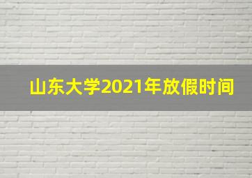 山东大学2021年放假时间