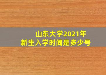 山东大学2021年新生入学时间是多少号