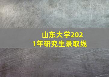 山东大学2021年研究生录取线