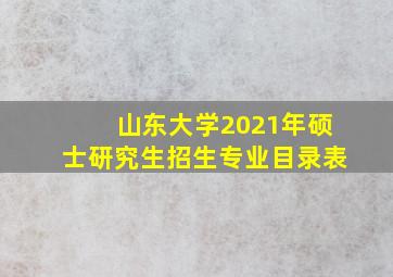 山东大学2021年硕士研究生招生专业目录表