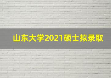 山东大学2021硕士拟录取