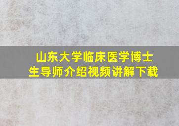 山东大学临床医学博士生导师介绍视频讲解下载