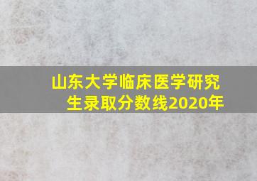 山东大学临床医学研究生录取分数线2020年