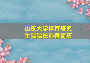 山东大学体育研究生院院长孙晋简历