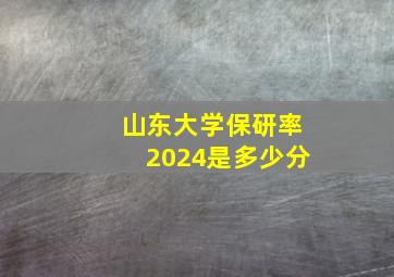 山东大学保研率2024是多少分