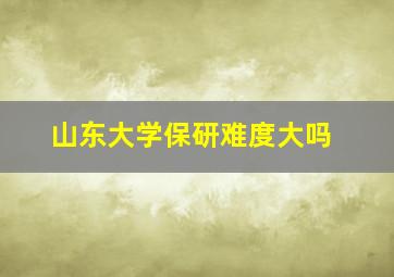 山东大学保研难度大吗