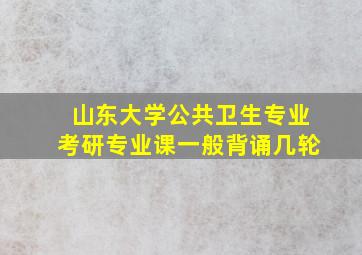 山东大学公共卫生专业考研专业课一般背诵几轮