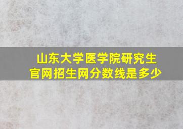 山东大学医学院研究生官网招生网分数线是多少