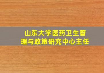 山东大学医药卫生管理与政策研究中心主任