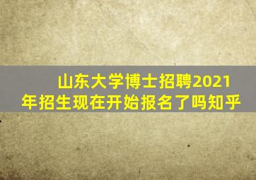 山东大学博士招聘2021年招生现在开始报名了吗知乎