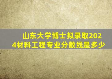 山东大学博士拟录取2024材料工程专业分数线是多少