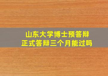 山东大学博士预答辩正式答辩三个月能过吗