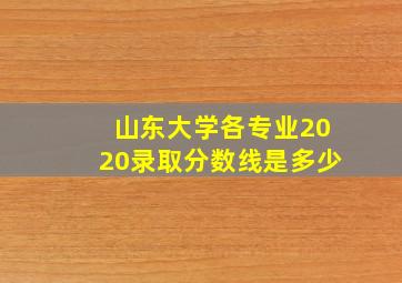 山东大学各专业2020录取分数线是多少