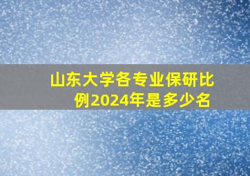 山东大学各专业保研比例2024年是多少名