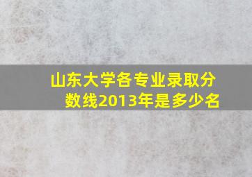 山东大学各专业录取分数线2013年是多少名