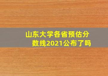 山东大学各省预估分数线2021公布了吗