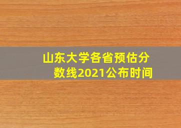 山东大学各省预估分数线2021公布时间