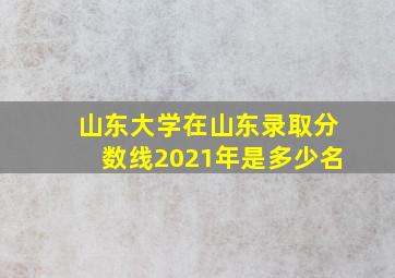 山东大学在山东录取分数线2021年是多少名