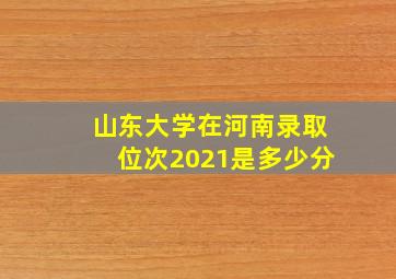 山东大学在河南录取位次2021是多少分