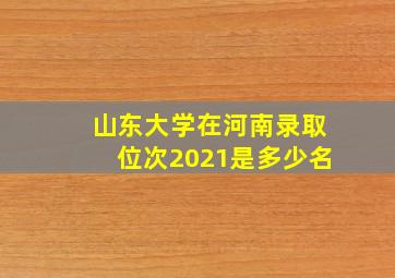 山东大学在河南录取位次2021是多少名