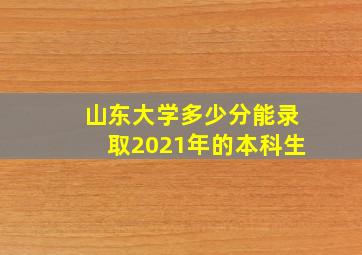 山东大学多少分能录取2021年的本科生