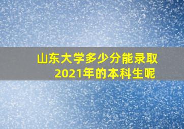 山东大学多少分能录取2021年的本科生呢