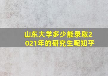 山东大学多少能录取2021年的研究生呢知乎