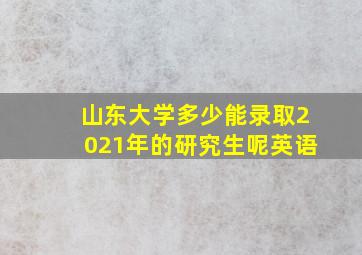 山东大学多少能录取2021年的研究生呢英语