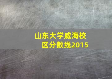 山东大学威海校区分数线2015