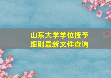 山东大学学位授予细则最新文件查询