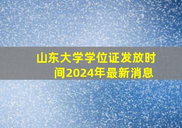 山东大学学位证发放时间2024年最新消息