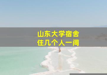 山东大学宿舍住几个人一间