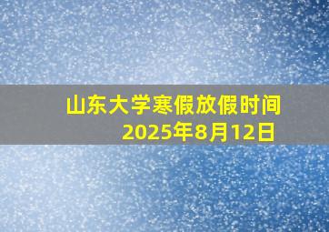 山东大学寒假放假时间2025年8月12日