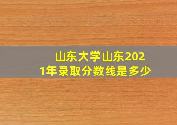 山东大学山东2021年录取分数线是多少